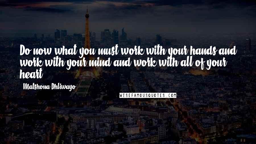 Matshona Dhliwayo Quotes: Do now what you must,work with your hands,and work with your mind,and work with all of your heart.