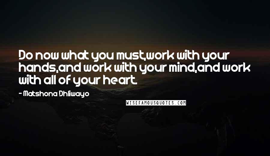 Matshona Dhliwayo Quotes: Do now what you must,work with your hands,and work with your mind,and work with all of your heart.