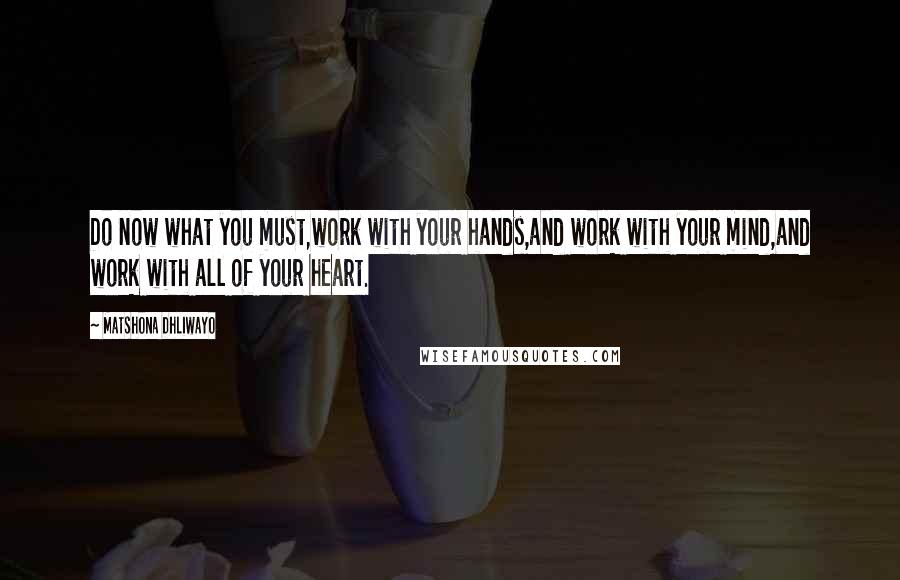 Matshona Dhliwayo Quotes: Do now what you must,work with your hands,and work with your mind,and work with all of your heart.