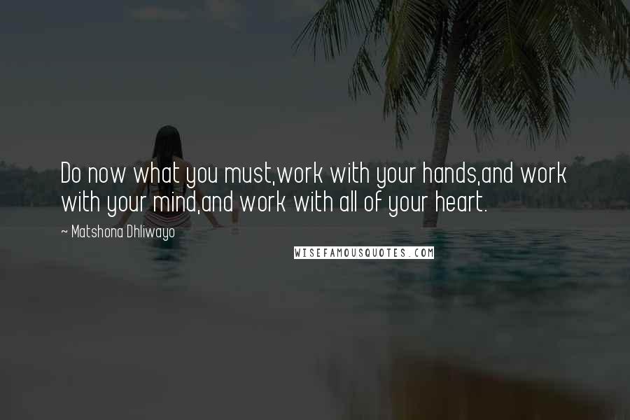 Matshona Dhliwayo Quotes: Do now what you must,work with your hands,and work with your mind,and work with all of your heart.