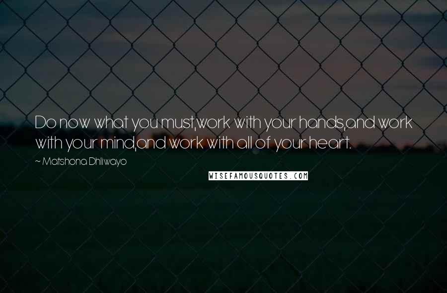 Matshona Dhliwayo Quotes: Do now what you must,work with your hands,and work with your mind,and work with all of your heart.