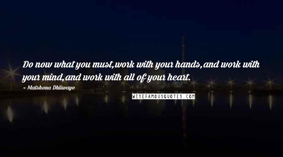 Matshona Dhliwayo Quotes: Do now what you must,work with your hands,and work with your mind,and work with all of your heart.