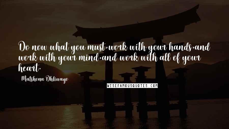 Matshona Dhliwayo Quotes: Do now what you must,work with your hands,and work with your mind,and work with all of your heart.