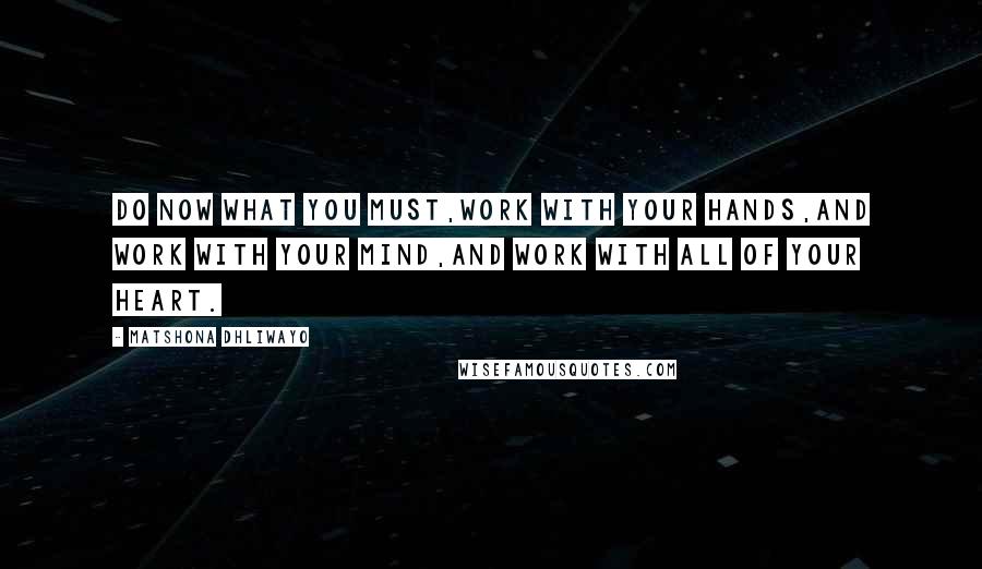Matshona Dhliwayo Quotes: Do now what you must,work with your hands,and work with your mind,and work with all of your heart.