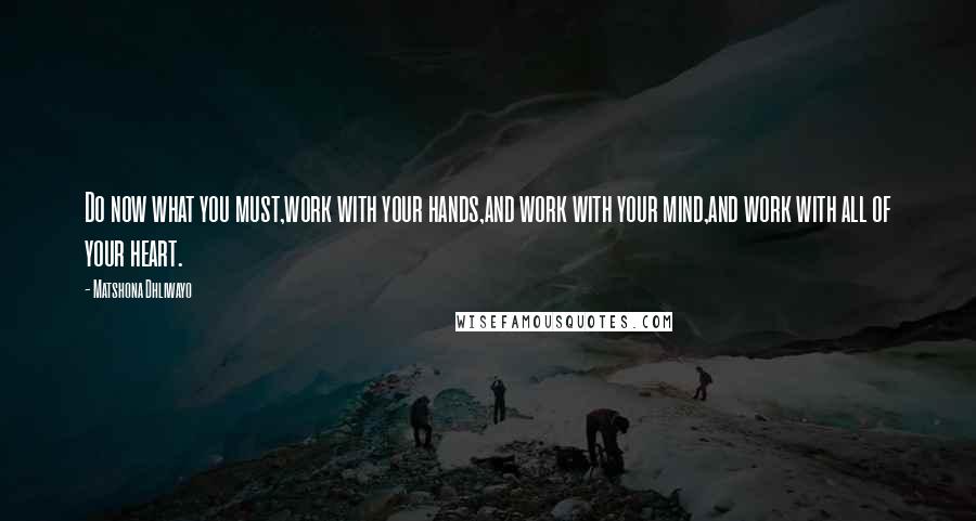 Matshona Dhliwayo Quotes: Do now what you must,work with your hands,and work with your mind,and work with all of your heart.