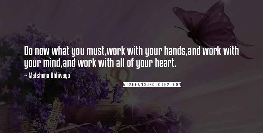 Matshona Dhliwayo Quotes: Do now what you must,work with your hands,and work with your mind,and work with all of your heart.