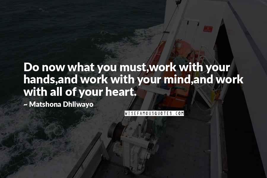 Matshona Dhliwayo Quotes: Do now what you must,work with your hands,and work with your mind,and work with all of your heart.