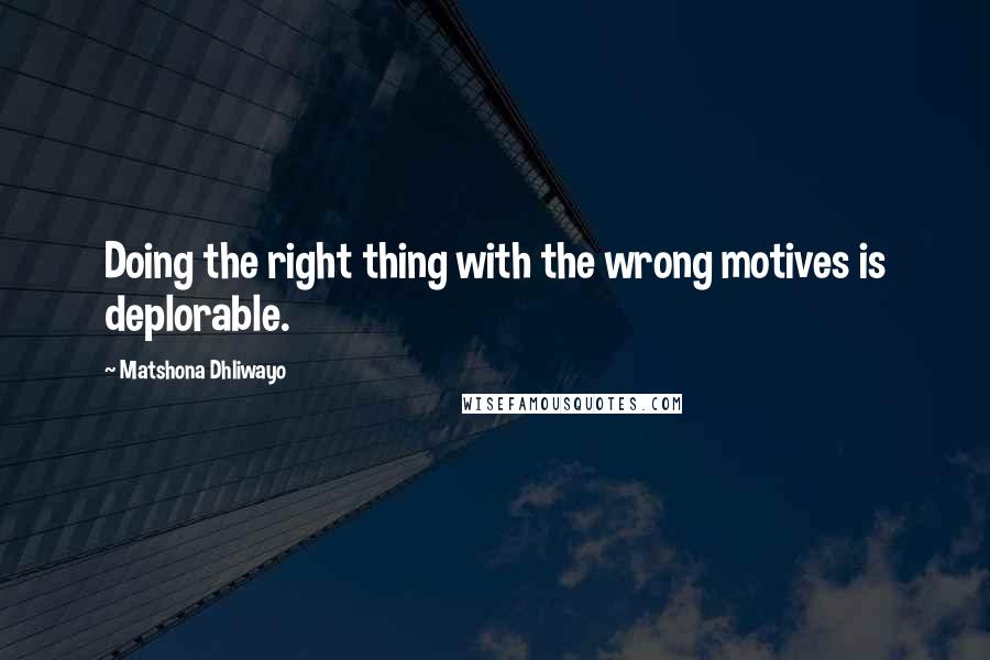 Matshona Dhliwayo Quotes: Doing the right thing with the wrong motives is deplorable.