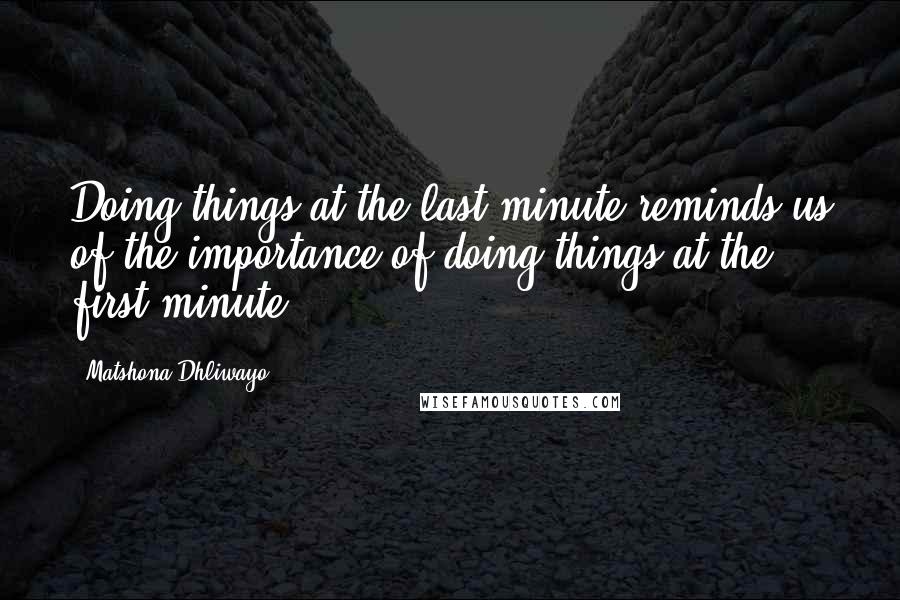 Matshona Dhliwayo Quotes: Doing things at the last minute reminds us of the importance of doing things at the first minute.