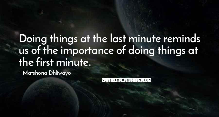 Matshona Dhliwayo Quotes: Doing things at the last minute reminds us of the importance of doing things at the first minute.