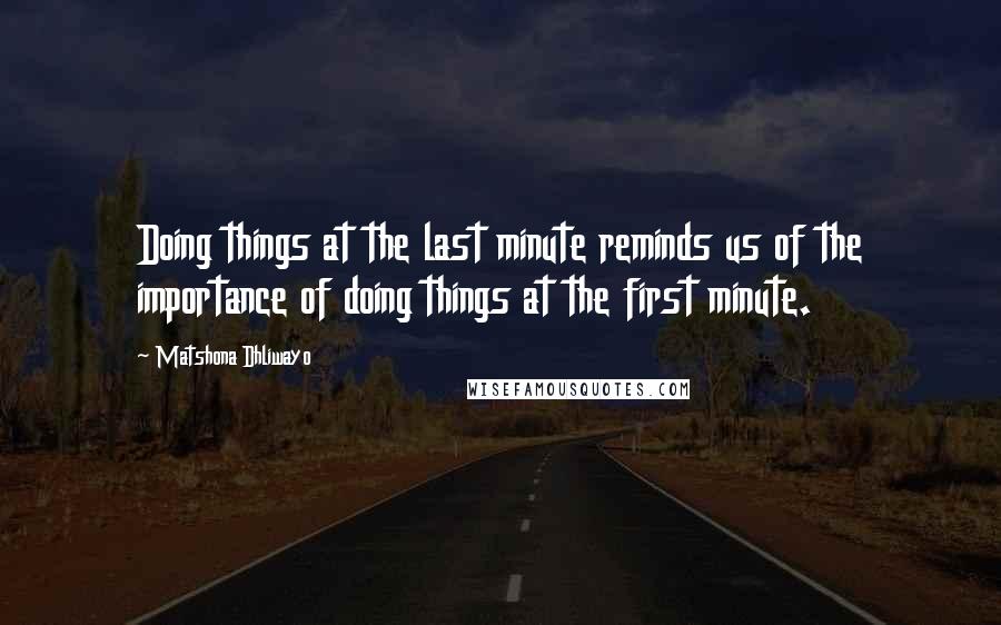 Matshona Dhliwayo Quotes: Doing things at the last minute reminds us of the importance of doing things at the first minute.