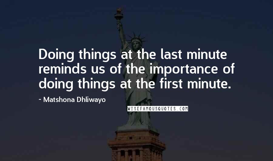 Matshona Dhliwayo Quotes: Doing things at the last minute reminds us of the importance of doing things at the first minute.