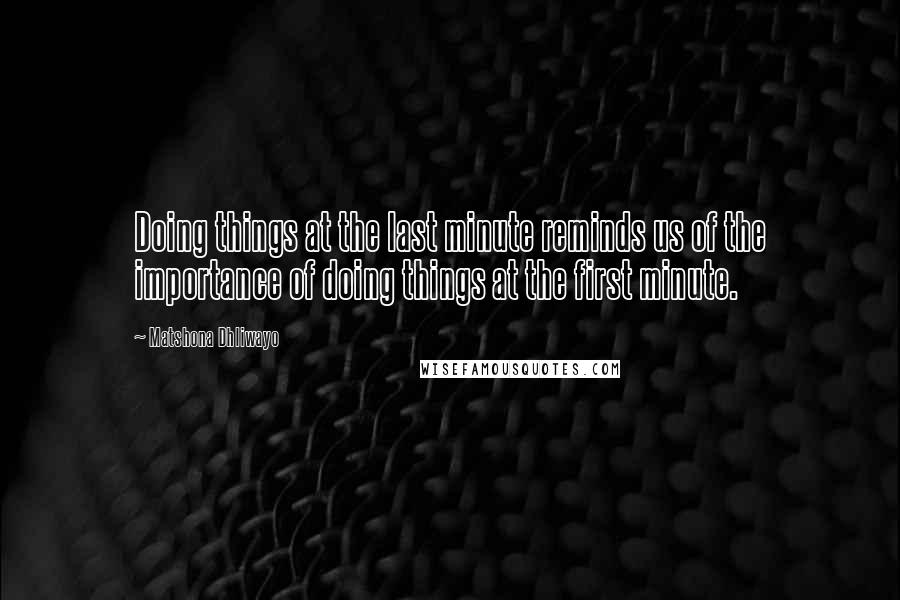 Matshona Dhliwayo Quotes: Doing things at the last minute reminds us of the importance of doing things at the first minute.