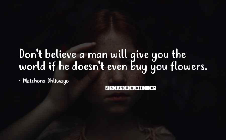 Matshona Dhliwayo Quotes: Don't believe a man will give you the world if he doesn't even buy you flowers.