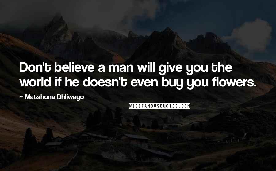 Matshona Dhliwayo Quotes: Don't believe a man will give you the world if he doesn't even buy you flowers.