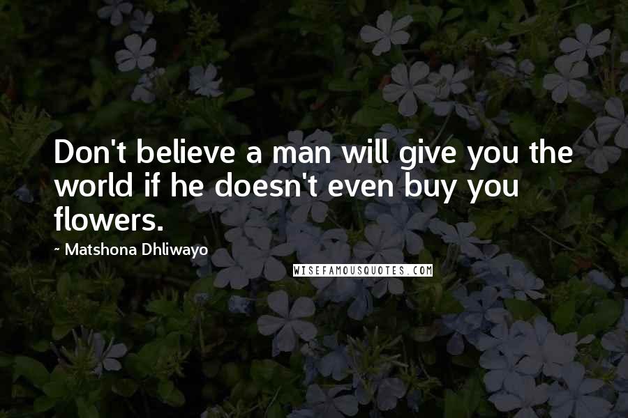 Matshona Dhliwayo Quotes: Don't believe a man will give you the world if he doesn't even buy you flowers.