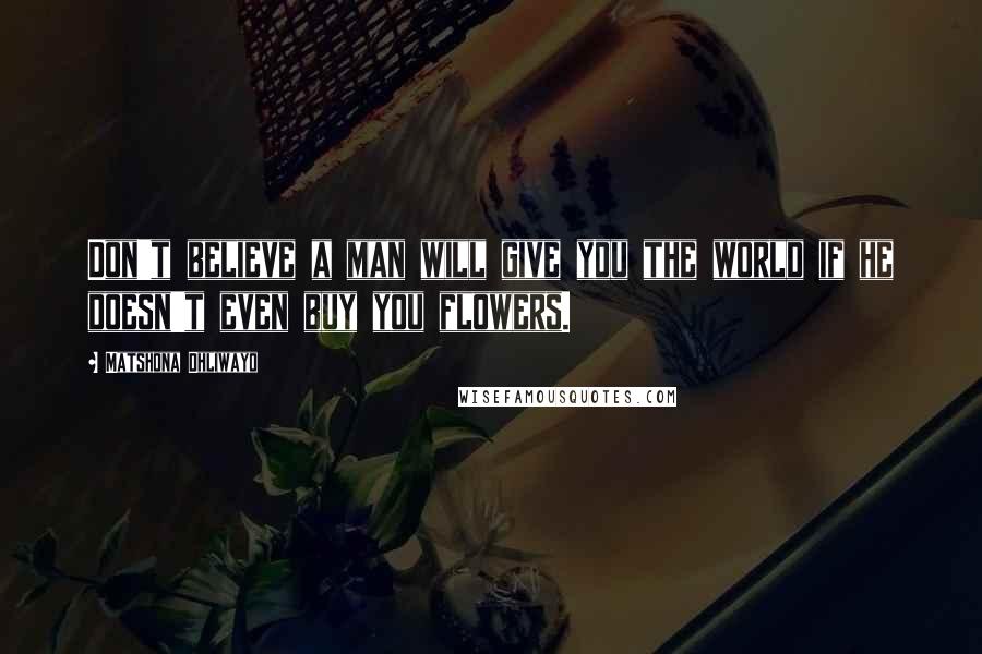 Matshona Dhliwayo Quotes: Don't believe a man will give you the world if he doesn't even buy you flowers.