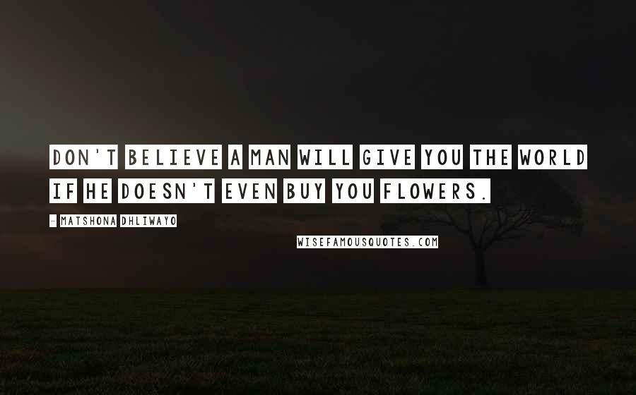 Matshona Dhliwayo Quotes: Don't believe a man will give you the world if he doesn't even buy you flowers.