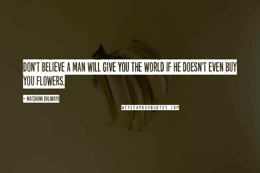 Matshona Dhliwayo Quotes: Don't believe a man will give you the world if he doesn't even buy you flowers.