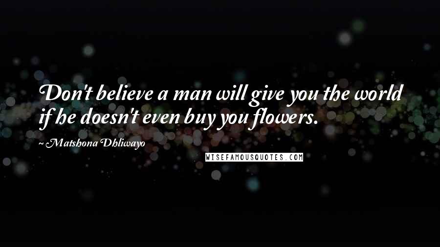 Matshona Dhliwayo Quotes: Don't believe a man will give you the world if he doesn't even buy you flowers.