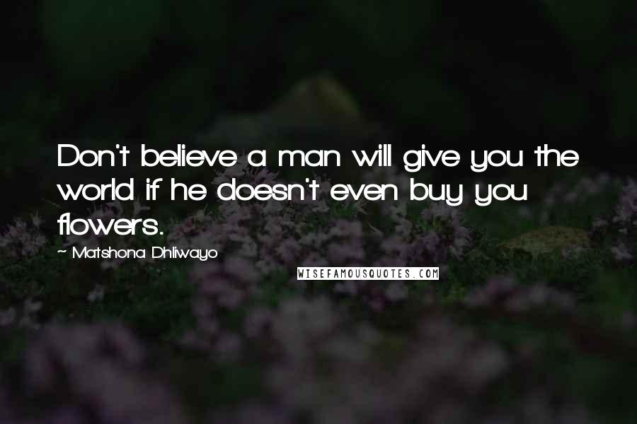 Matshona Dhliwayo Quotes: Don't believe a man will give you the world if he doesn't even buy you flowers.