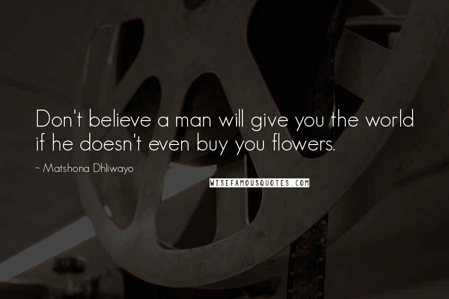 Matshona Dhliwayo Quotes: Don't believe a man will give you the world if he doesn't even buy you flowers.