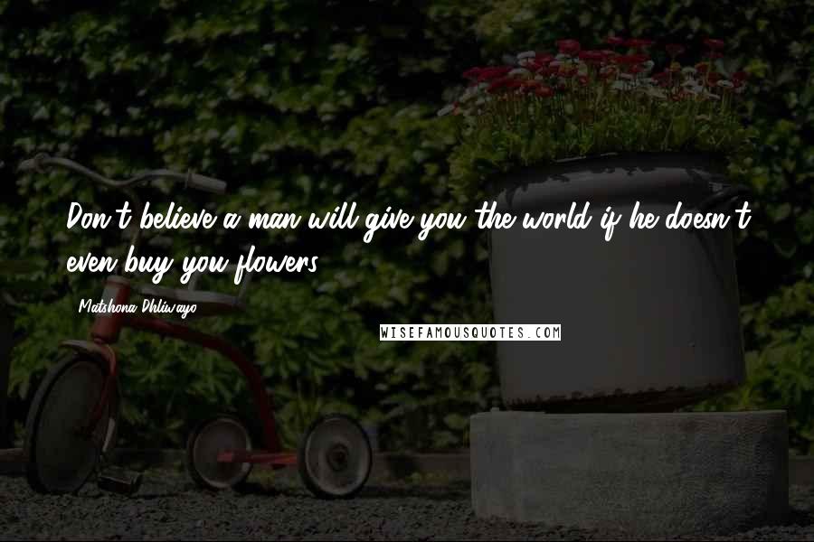 Matshona Dhliwayo Quotes: Don't believe a man will give you the world if he doesn't even buy you flowers.