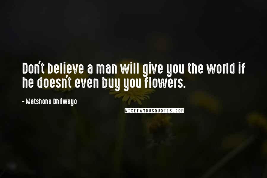 Matshona Dhliwayo Quotes: Don't believe a man will give you the world if he doesn't even buy you flowers.