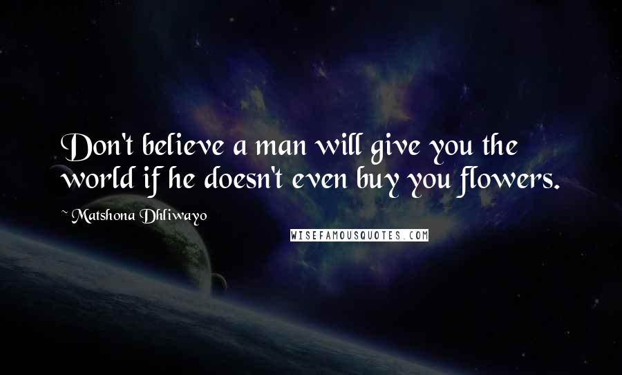 Matshona Dhliwayo Quotes: Don't believe a man will give you the world if he doesn't even buy you flowers.