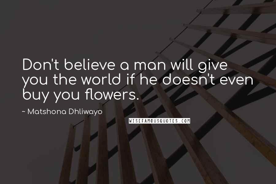 Matshona Dhliwayo Quotes: Don't believe a man will give you the world if he doesn't even buy you flowers.