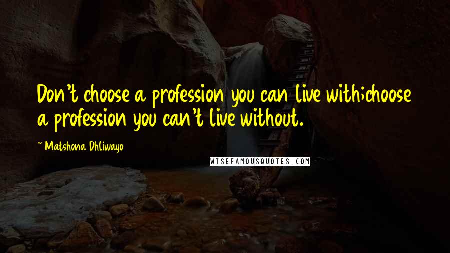 Matshona Dhliwayo Quotes: Don't choose a profession you can live with;choose a profession you can't live without.