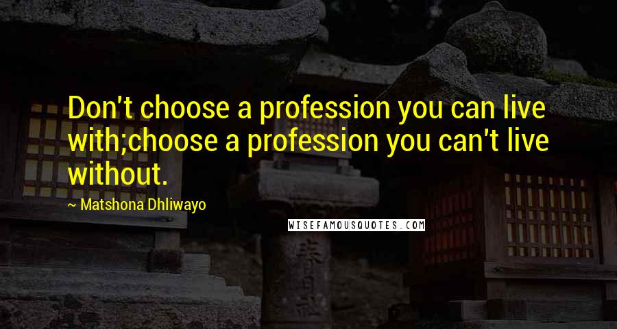 Matshona Dhliwayo Quotes: Don't choose a profession you can live with;choose a profession you can't live without.