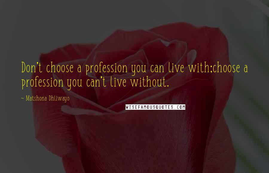 Matshona Dhliwayo Quotes: Don't choose a profession you can live with;choose a profession you can't live without.