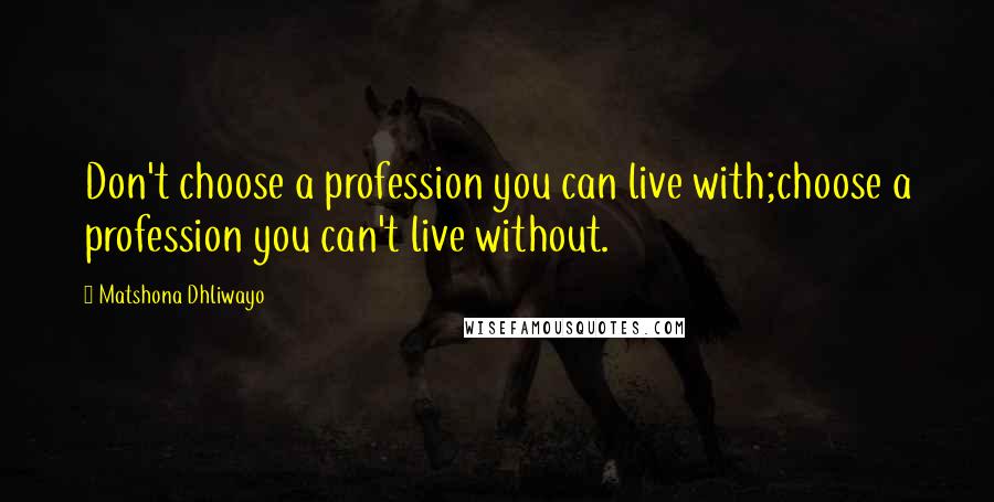 Matshona Dhliwayo Quotes: Don't choose a profession you can live with;choose a profession you can't live without.