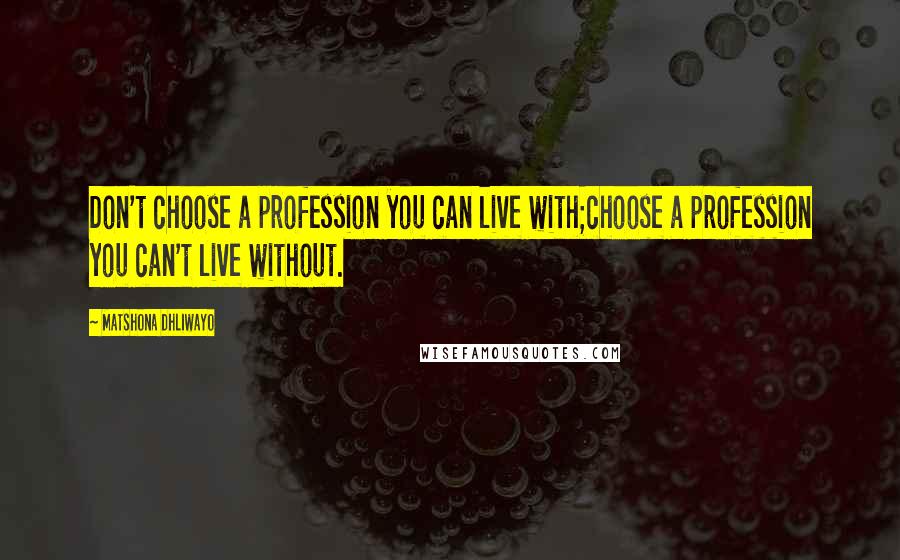 Matshona Dhliwayo Quotes: Don't choose a profession you can live with;choose a profession you can't live without.
