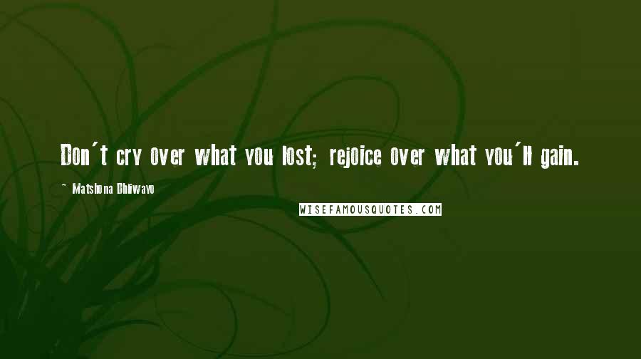 Matshona Dhliwayo Quotes: Don't cry over what you lost; rejoice over what you'll gain.