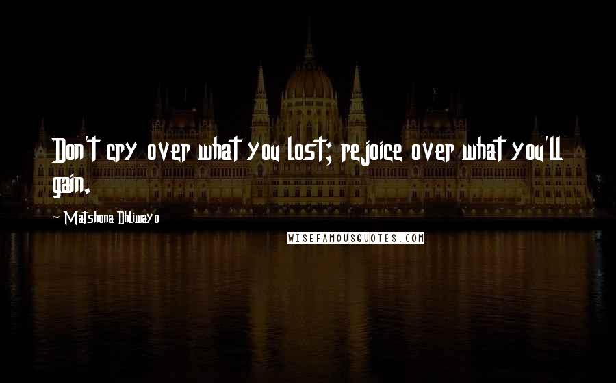 Matshona Dhliwayo Quotes: Don't cry over what you lost; rejoice over what you'll gain.