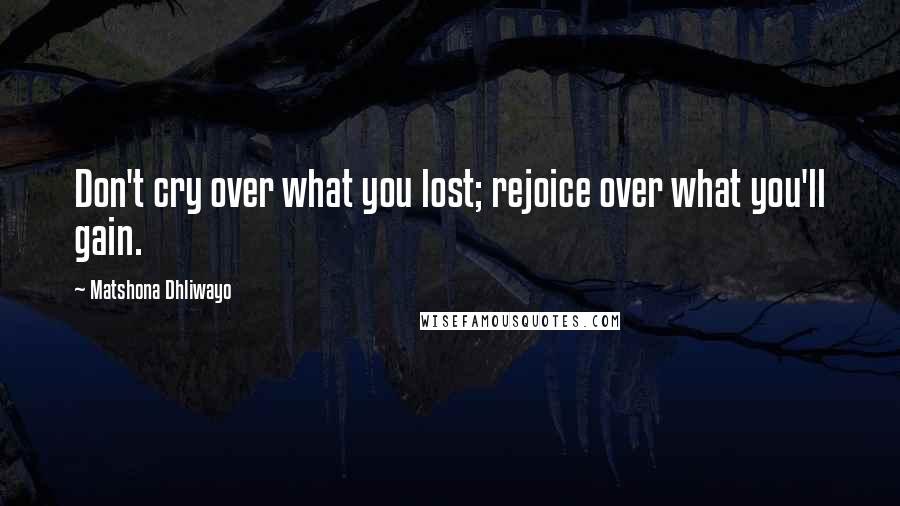 Matshona Dhliwayo Quotes: Don't cry over what you lost; rejoice over what you'll gain.