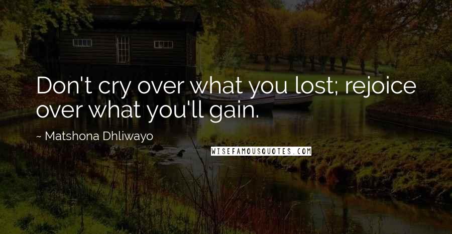 Matshona Dhliwayo Quotes: Don't cry over what you lost; rejoice over what you'll gain.
