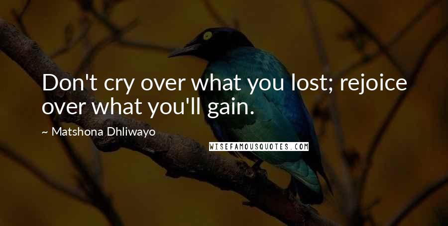 Matshona Dhliwayo Quotes: Don't cry over what you lost; rejoice over what you'll gain.