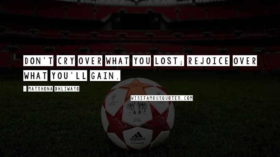 Matshona Dhliwayo Quotes: Don't cry over what you lost; rejoice over what you'll gain.