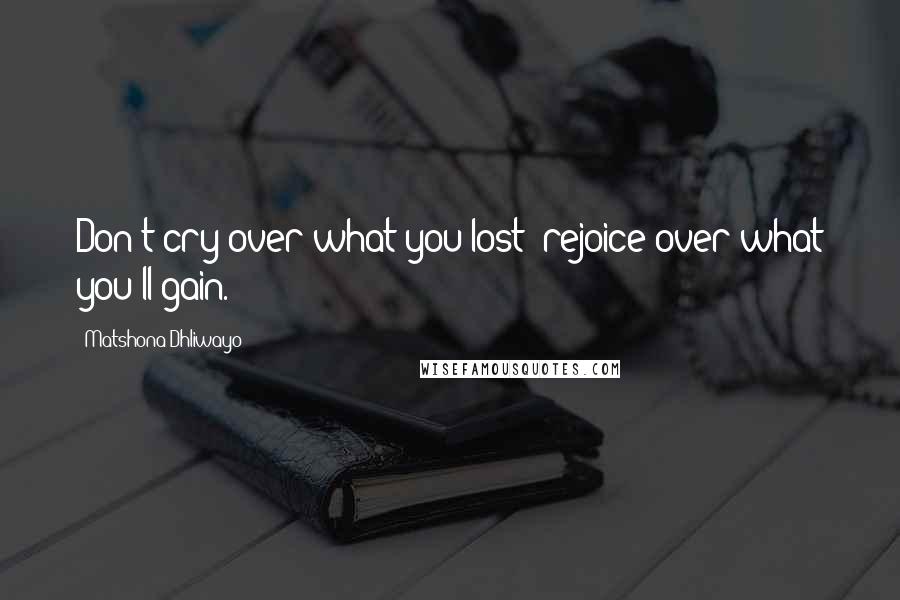 Matshona Dhliwayo Quotes: Don't cry over what you lost; rejoice over what you'll gain.