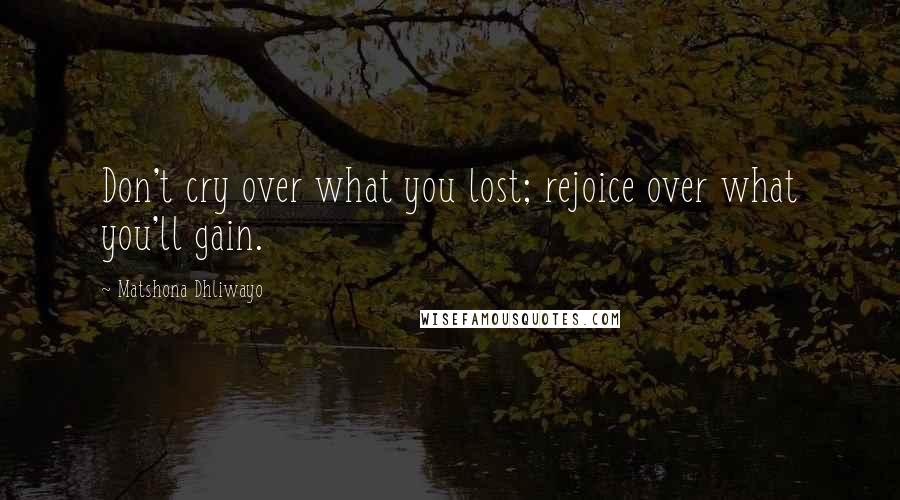 Matshona Dhliwayo Quotes: Don't cry over what you lost; rejoice over what you'll gain.