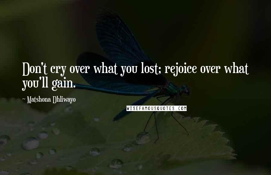 Matshona Dhliwayo Quotes: Don't cry over what you lost; rejoice over what you'll gain.