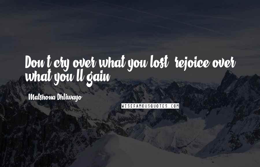 Matshona Dhliwayo Quotes: Don't cry over what you lost; rejoice over what you'll gain.