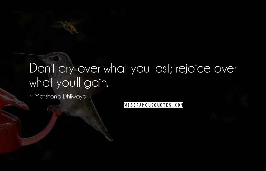 Matshona Dhliwayo Quotes: Don't cry over what you lost; rejoice over what you'll gain.