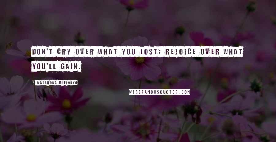 Matshona Dhliwayo Quotes: Don't cry over what you lost; rejoice over what you'll gain.