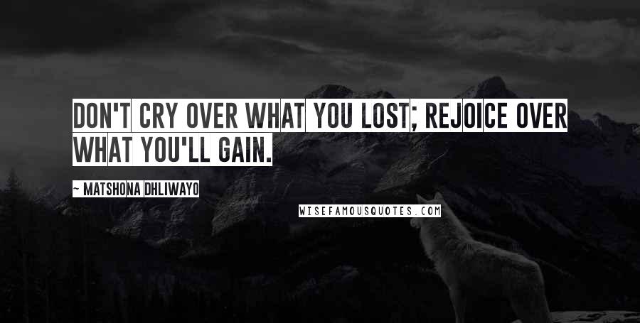 Matshona Dhliwayo Quotes: Don't cry over what you lost; rejoice over what you'll gain.