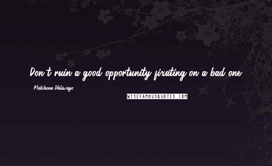 Matshona Dhliwayo Quotes: Don't ruin a good opportunity fixating on a bad one.