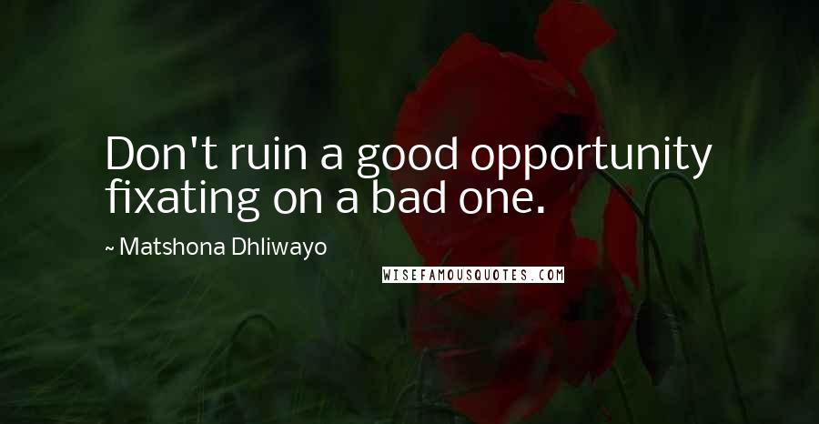 Matshona Dhliwayo Quotes: Don't ruin a good opportunity fixating on a bad one.